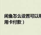 闲鱼怎么设置可以用信用卡付款（闲鱼卖家怎么设置支持信用卡付款）
