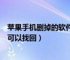 苹果手机删掉的软件可以找回来吗（苹果删除的软件在哪里可以找回）