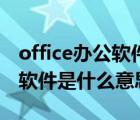 office办公软件正式称呼是什么（office办公软件是什么意思）