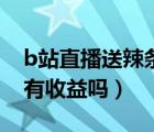 b站直播送辣条主播有收益吗（b站辣条主播有收益吗）