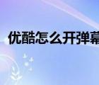 优酷怎么开弹幕iphone（优酷怎么开弹幕）