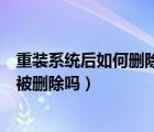 重装系统后如何删除之前的系统（重装系统所有的东西都会被删除吗）