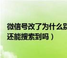 微信号改了为什么别人还能找到（微信号改了之后原来那个还能搜索到吗）