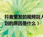 抖音里发的视频别人看不了为什么（抖音发的视频别人看不到的原因是什么）