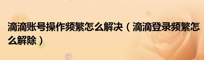滴滴账号操作频繁怎么解决（滴滴登录频繁怎么解除）