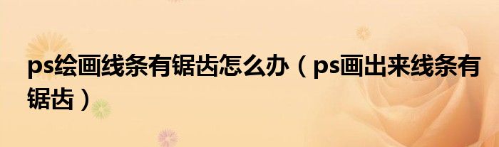 ps绘画线条有锯齿怎么办（ps画出来线条有锯齿）