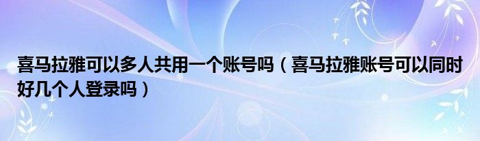 喜马拉雅可以多人共用一个账号吗（喜马拉雅账号可以同时好几个人登录吗）