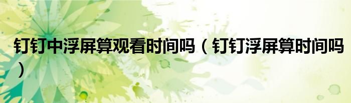 钉钉中浮屏算观看时间吗（钉钉浮屏算时间吗）