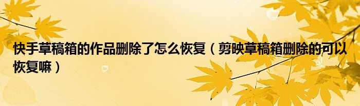 快手草稿箱的作品删除了怎么恢复（剪映草稿箱删除的可以恢复嘛）