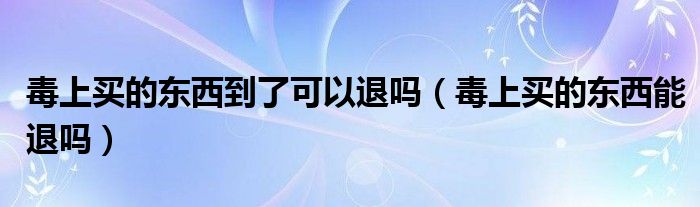毒上买的东西到了可以退吗（毒上买的东西能退吗）