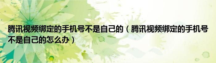 腾讯视频绑定的手机号不是自己的（腾讯视频绑定的手机号不是自己的怎么办）