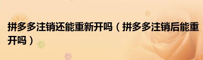 拼多多注销还能重新开吗（拼多多注销后能重开吗）
