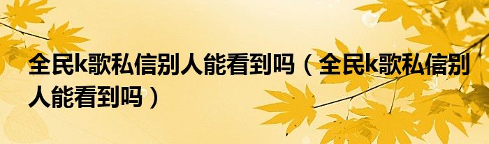 全民k歌私信别人能看到吗（全民k歌私信别人能看到吗）