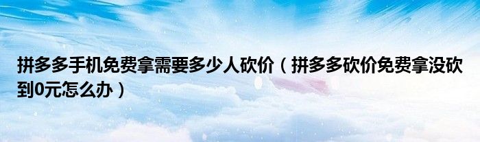 拼多多手机免费拿需要多少人砍价（拼多多砍价免费拿没砍到0元怎么办）