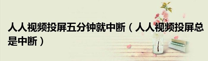 人人视频投屏五分钟就中断（人人视频投屏总是中断）