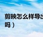 剪映怎么样导出不压缩画质（剪映会压缩画质吗）