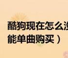 酷狗现在怎么没有单曲购买了（酷狗为什么不能单曲购买）