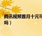 腾讯视频首月十元可以关闭吗（腾讯视频首月12元后能关闭吗）
