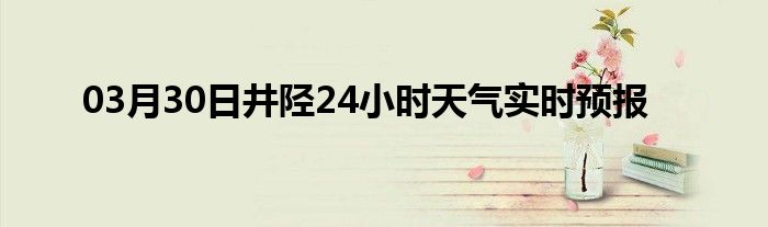 03月30日井陉24小时天气实时预报