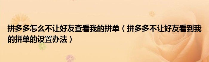 拼多多怎么不让好友查看我的拼单（拼多多不让好友看到我的拼单的设置办法）