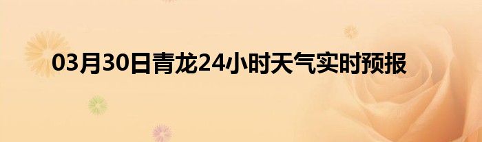 03月30日青龙24小时天气实时预报