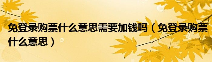 免登录购票什么意思需要加钱吗（免登录购票什么意思）
