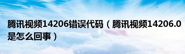 腾讯视频14206错误代码（腾讯视频14206.0是怎么回事）