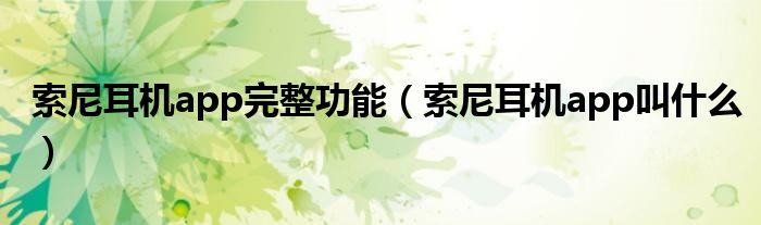 索尼耳机app完整功能（索尼耳机app叫什么）