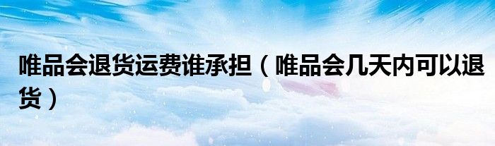 唯品会退货运费谁承担（唯品会几天内可以退货）