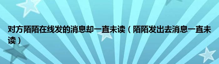 对方陌陌在线发的消息却一直未读（陌陌发出去消息一直未读）