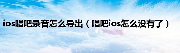ios唱吧录音怎么导出（唱吧ios怎么没有了）
