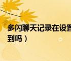 多闪聊天记录在设置哪里可以看到（多闪聊天记录别人能看到吗）