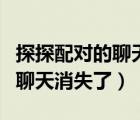 探探配对的聊天消息怎么不见了（探探配对的聊天消失了）