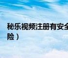 秘乐视频注册有安全隐患吗（秘乐短视频实名认证有没有风险）
