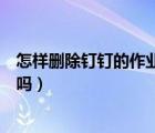 怎样删除钉钉的作业提交记录（钉钉重新提交作业老师知道吗）