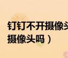 钉钉不开摄像头也能被看到吗（钉钉能强制开摄像头吗）