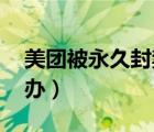 美团被永久封禁怎么办（美团永久封禁,怎么办）