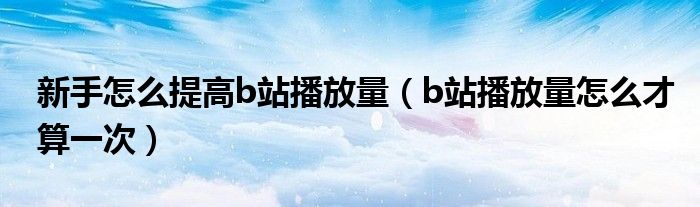 新手怎么提高b站播放量（b站播放量怎么才算一次）