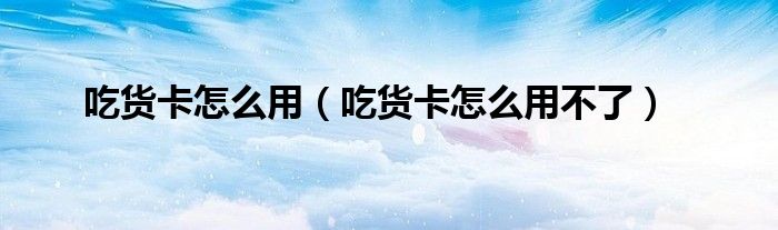 吃货卡怎么用（吃货卡怎么用不了）