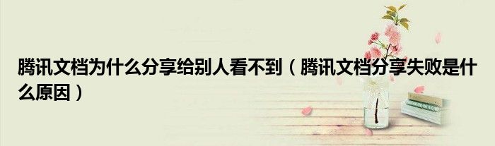 腾讯文档为什么分享给别人看不到（腾讯文档分享失败是什么原因）