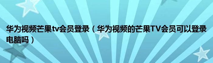 华为视频芒果tv会员登录（华为视频的芒果TV会员可以登录电脑吗）