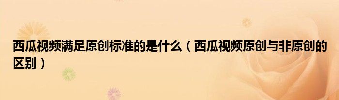 西瓜视频满足原创标准的是什么（西瓜视频原创与非原创的区别）
