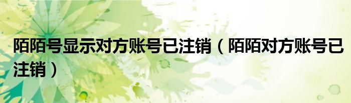 陌陌号显示对方账号已注销（陌陌对方账号已注销）
