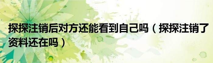 探探注销后对方还能看到自己吗（探探注销了资料还在吗）