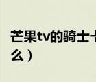芒果tv的骑士卡是真的吗（芒果tv骑士卡是什么）
