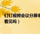 钉钉视频会议分屏老师能看到吗（钉钉视频会议分屏老师能看见吗）