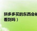 拼多多买的东西会被好友看见吗（拼多多买的东西会被别人看到吗）