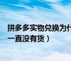 拼多多实物兑换为什么总是没货（拼多多的实物兑换为什么一直没有货）