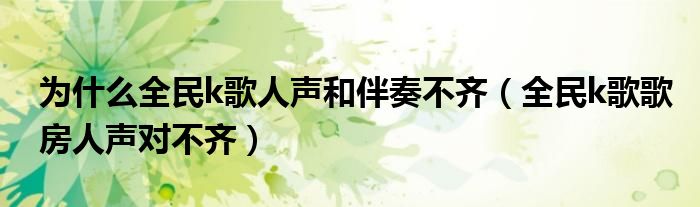 为什么全民k歌人声和伴奏不齐（全民k歌歌房人声对不齐）