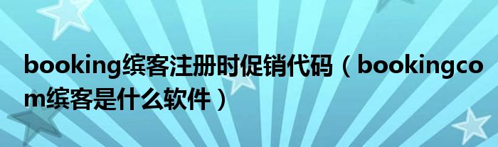 booking缤客注册时促销代码（bookingcom缤客是什么软件）